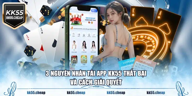 3 nguyên nhân tải app KK55 thất bại và cách giải quyết