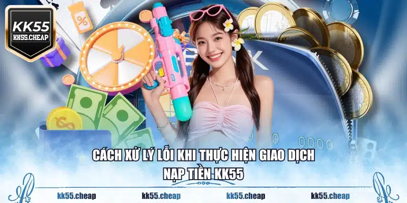 Cách xử lý lỗi khi thực hiện giao dịch nạp tiền KK55